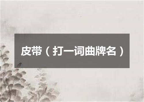 皮带（打一词曲牌名）