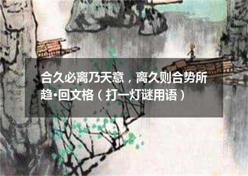 合久必离乃天意，离久则合势所趋·回文格（打一灯谜用语）