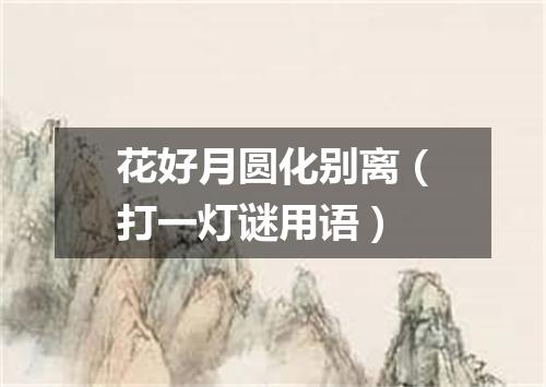 花好月圆化别离（打一灯谜用语）