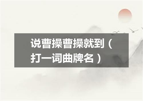 说曹操曹操就到（打一词曲牌名）