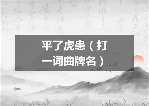 平了虎患（打一词曲牌名）