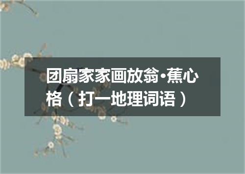 团扇家家画放翁·蕉心格（打一地理词语）