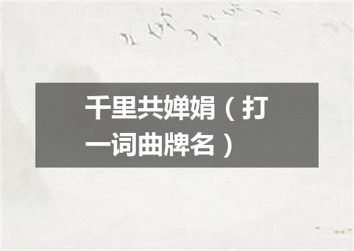 千里共婵娟（打一词曲牌名）