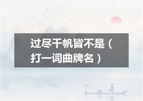 过尽千帆皆不是（打一词曲牌名）