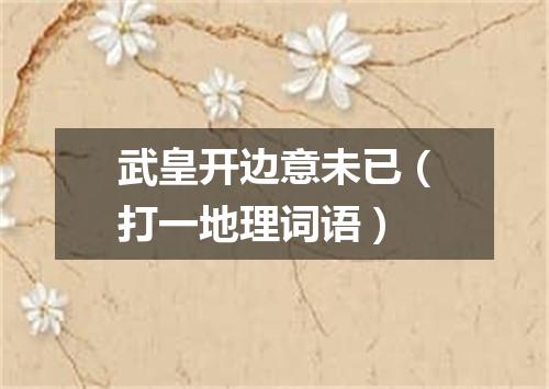 武皇开边意未已（打一地理词语）