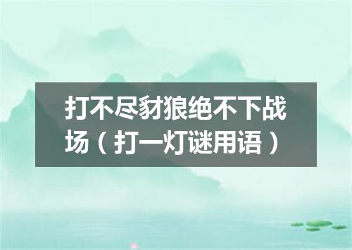 打不尽豺狼绝不下战场（打一灯谜用语）