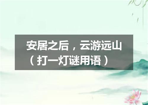 安居之后，云游远山（打一灯谜用语）