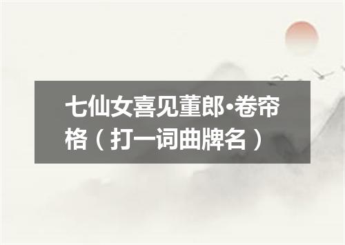 七仙女喜见董郎·卷帘格（打一词曲牌名）