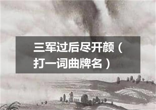 三军过后尽开颜（打一词曲牌名）