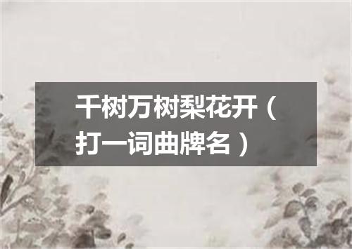 千树万树梨花开（打一词曲牌名）