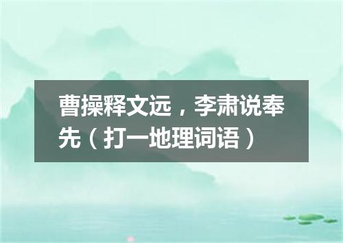 曹操释文远，李肃说奉先（打一地理词语）