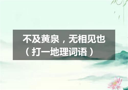 不及黄泉，无相见也（打一地理词语）