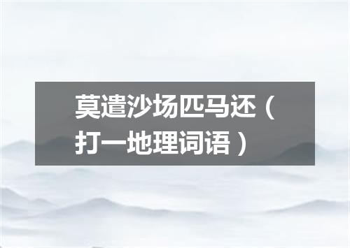 莫遣沙场匹马还（打一地理词语）