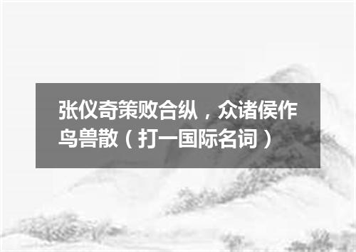 张仪奇策败合纵，众诸侯作鸟兽散（打一国际名词）