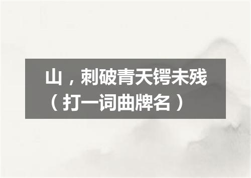 山，刺破青天锷未残（打一词曲牌名）
