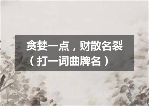 贪婪一点，财散名裂（打一词曲牌名）