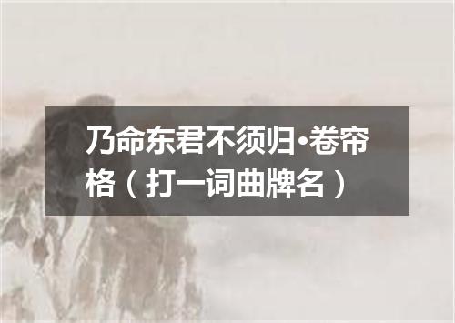 乃命东君不须归·卷帘格（打一词曲牌名）