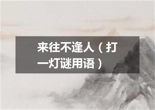 来往不逢人（打一灯谜用语）