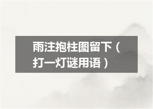 雨注抱柱图留下（打一灯谜用语）