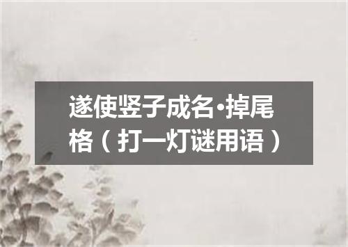 遂使竖子成名·掉尾格（打一灯谜用语）