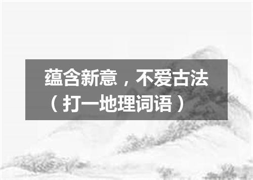 蕴含新意，不爱古法（打一地理词语）