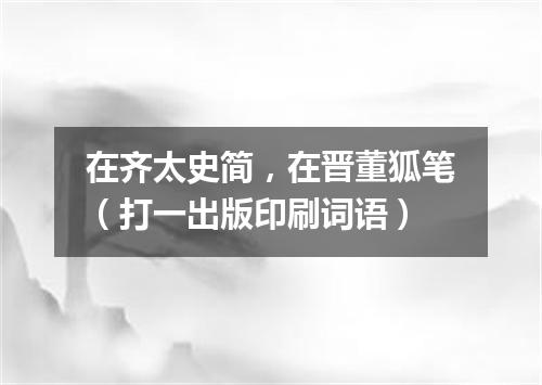 在齐太史简，在晋董狐笔（打一出版印刷词语）