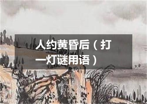 人约黄昏后（打一灯谜用语）