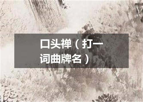 口头禅（打一词曲牌名）