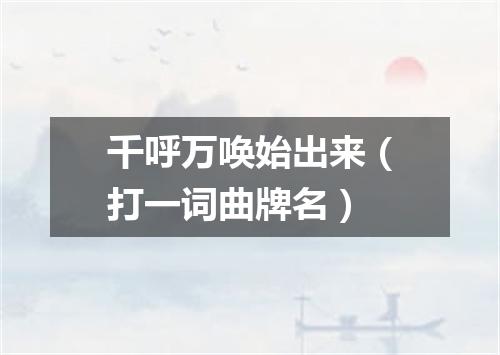 千呼万唤始出来（打一词曲牌名）