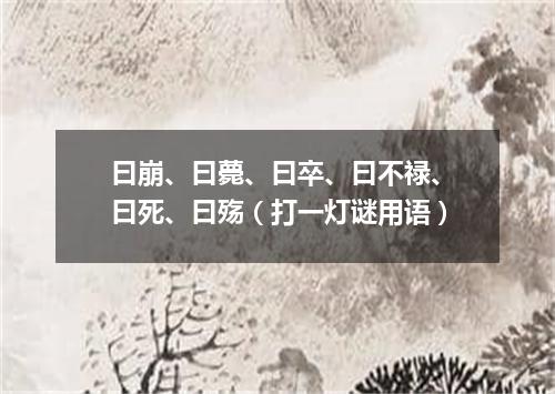 曰崩、曰薨、曰卒、曰不禄、曰死、曰殇（打一灯谜用语）