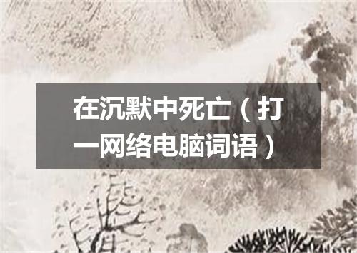 在沉默中死亡（打一网络电脑词语）