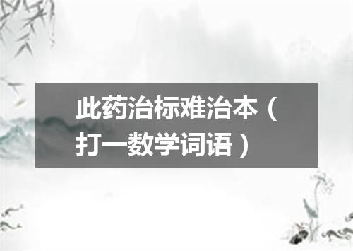 此药治标难治本（打一数学词语）