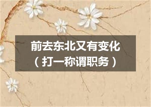 前去东北又有变化（打一称谓职务）