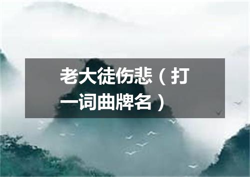 老大徒伤悲（打一词曲牌名）