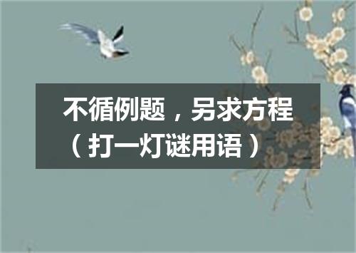 不循例题，另求方程（打一灯谜用语）