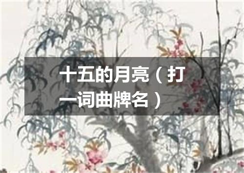 十五的月亮（打一词曲牌名）