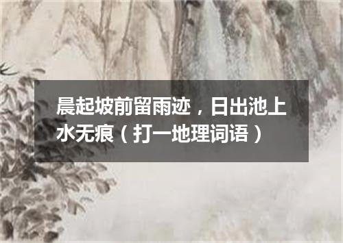 晨起坡前留雨迹，日出池上水无痕（打一地理词语）