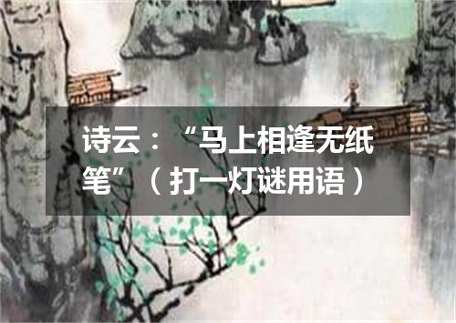 诗云：“马上相逢无纸笔”（打一灯谜用语）