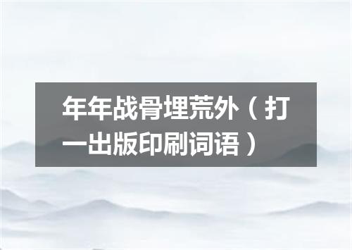 年年战骨埋荒外（打一出版印刷词语）