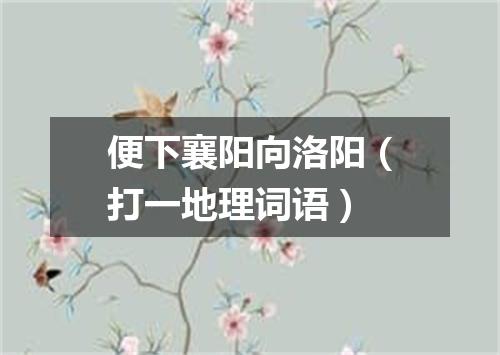 便下襄阳向洛阳（打一地理词语）