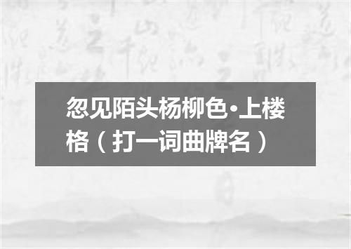 忽见陌头杨柳色·上楼格（打一词曲牌名）