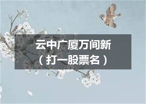 云中广厦万间新（打一股票名）