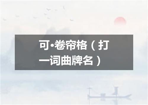可·卷帘格（打一词曲牌名）