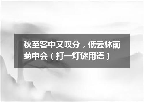 秋至客中又叹分，低云林前菊中会（打一灯谜用语）