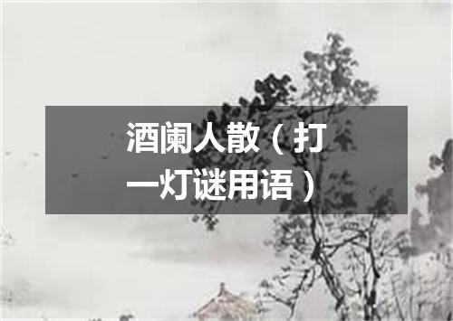 酒阑人散（打一灯谜用语）