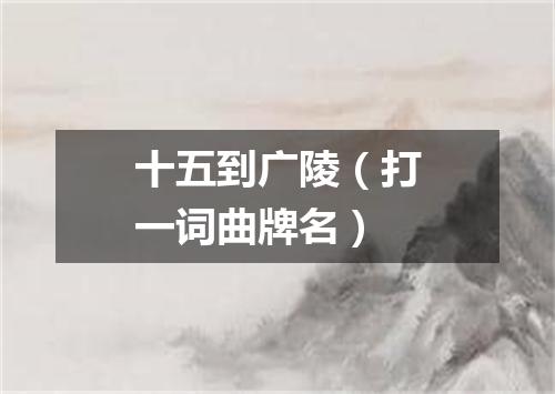 十五到广陵（打一词曲牌名）
