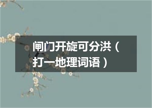 闸门开旋可分洪（打一地理词语）