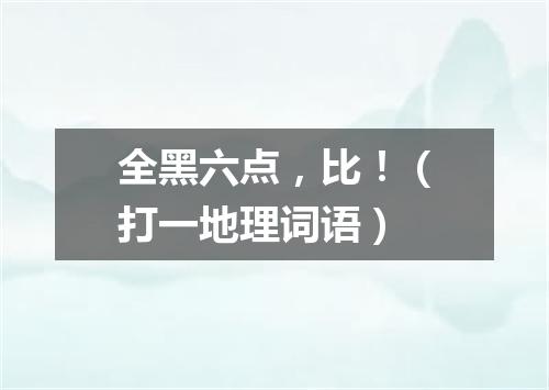 全黑六点，比！（打一地理词语）