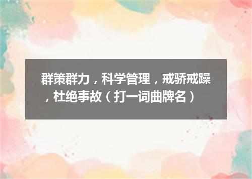 群策群力，科学管理，戒骄戒躁，杜绝事故（打一词曲牌名）
