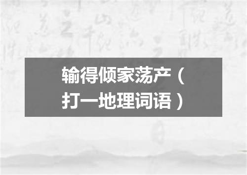 输得倾家荡产（打一地理词语）